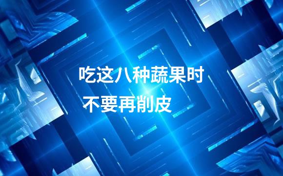 吃这八种蔬果时 不要再削皮